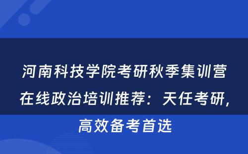 河南科技学院考研秋季集训营在线政治培训推荐：天任考研，高效备考首选