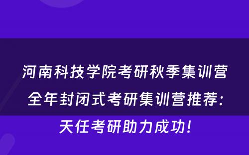 河南科技学院考研秋季集训营全年封闭式考研集训营推荐：天任考研助力成功！