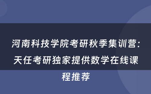 河南科技学院考研秋季集训营：天任考研独家提供数学在线课程推荐