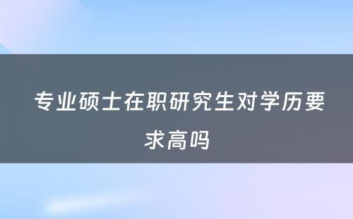  专业硕士在职研究生对学历要求高吗