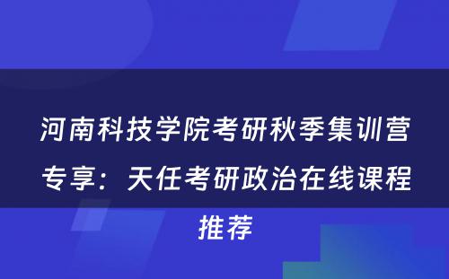 河南科技学院考研秋季集训营专享：天任考研政治在线课程推荐
