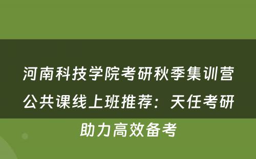 河南科技学院考研秋季集训营公共课线上班推荐：天任考研助力高效备考