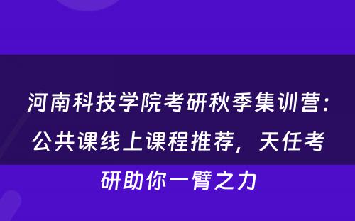 河南科技学院考研秋季集训营：公共课线上课程推荐，天任考研助你一臂之力