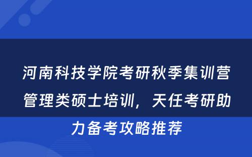 河南科技学院考研秋季集训营管理类硕士培训，天任考研助力备考攻略推荐
