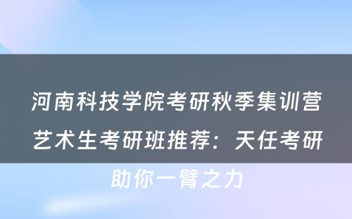 河南科技学院考研秋季集训营艺术生考研班推荐：天任考研助你一臂之力
