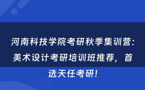 河南科技学院考研秋季集训营：美术设计考研培训班推荐，首选天任考研！