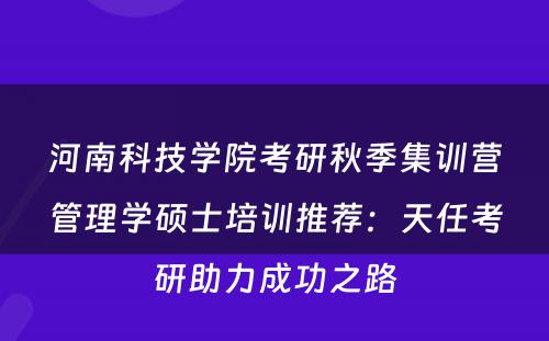 河南科技学院考研秋季集训营管理学硕士培训推荐：天任考研助力成功之路