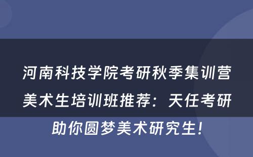 河南科技学院考研秋季集训营美术生培训班推荐：天任考研助你圆梦美术研究生！