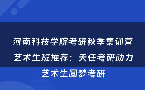 河南科技学院考研秋季集训营艺术生班推荐：天任考研助力艺术生圆梦考研