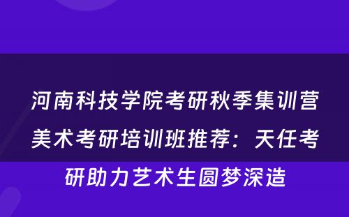河南科技学院考研秋季集训营美术考研培训班推荐：天任考研助力艺术生圆梦深造