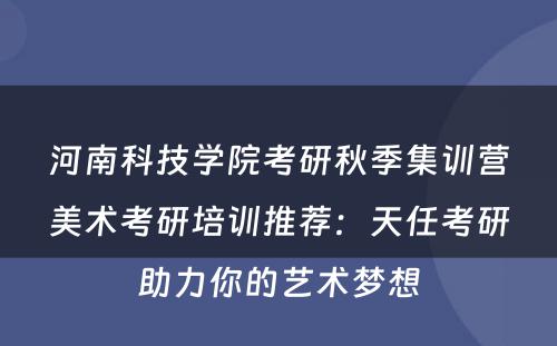 河南科技学院考研秋季集训营美术考研培训推荐：天任考研助力你的艺术梦想