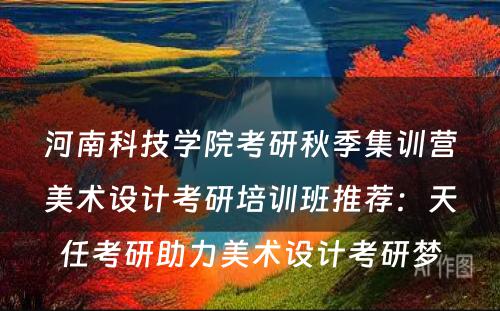 河南科技学院考研秋季集训营美术设计考研培训班推荐：天任考研助力美术设计考研梦