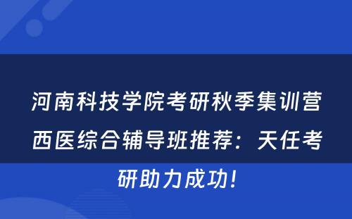 河南科技学院考研秋季集训营西医综合辅导班推荐：天任考研助力成功！