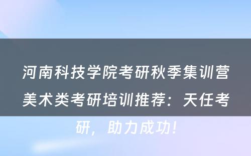 河南科技学院考研秋季集训营美术类考研培训推荐：天任考研，助力成功！