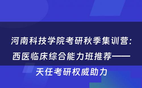 河南科技学院考研秋季集训营：西医临床综合能力班推荐——天任考研权威助力
