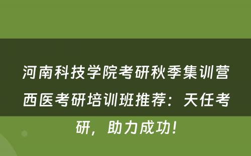 河南科技学院考研秋季集训营西医考研培训班推荐：天任考研，助力成功！