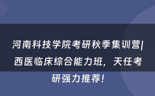 河南科技学院考研秋季集训营|西医临床综合能力班，天任考研强力推荐！