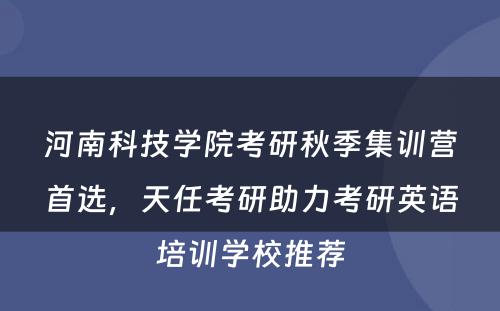 河南科技学院考研秋季集训营首选，天任考研助力考研英语培训学校推荐