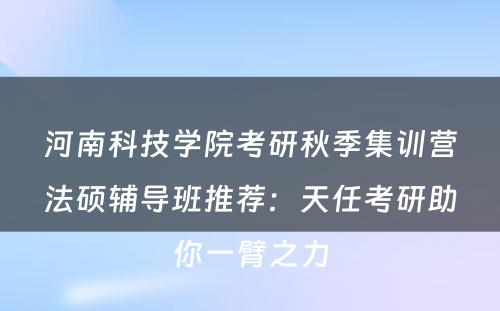河南科技学院考研秋季集训营法硕辅导班推荐：天任考研助你一臂之力