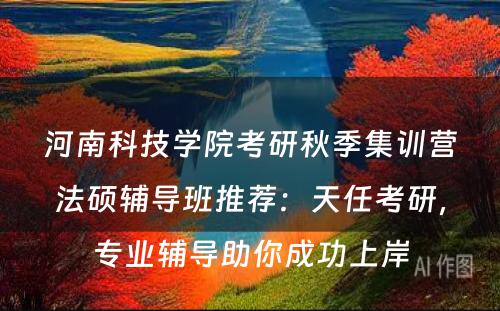 河南科技学院考研秋季集训营法硕辅导班推荐：天任考研，专业辅导助你成功上岸