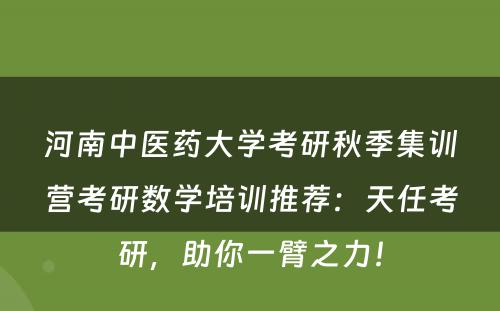 河南中医药大学考研秋季集训营考研数学培训推荐：天任考研，助你一臂之力！