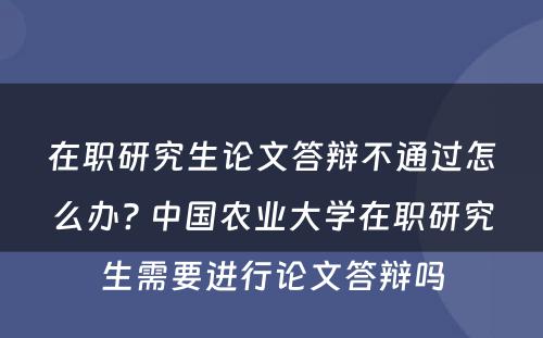 在职研究生论文答辩不通过怎么办? 中国农业大学在职研究生需要进行论文答辩吗