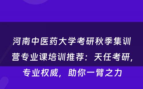 河南中医药大学考研秋季集训营专业课培训推荐：天任考研，专业权威，助你一臂之力