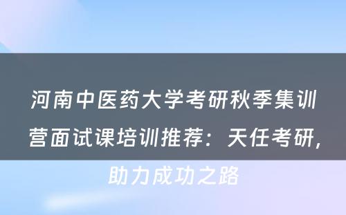 河南中医药大学考研秋季集训营面试课培训推荐：天任考研，助力成功之路
