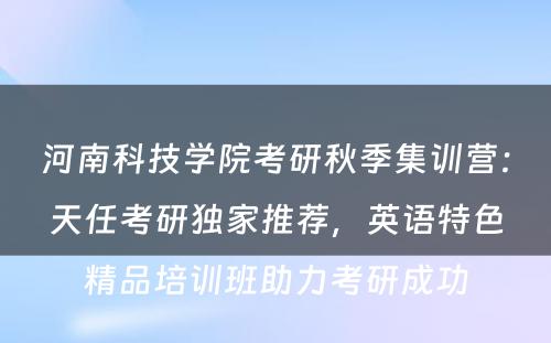 河南科技学院考研秋季集训营：天任考研独家推荐，英语特色精品培训班助力考研成功