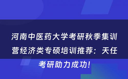 河南中医药大学考研秋季集训营经济类专硕培训推荐：天任考研助力成功！