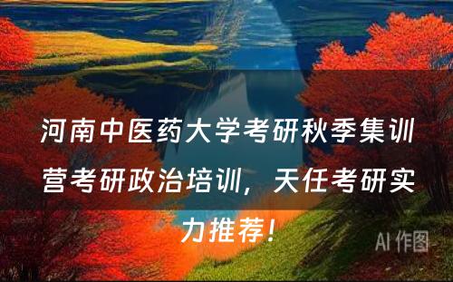 河南中医药大学考研秋季集训营考研政治培训，天任考研实力推荐！