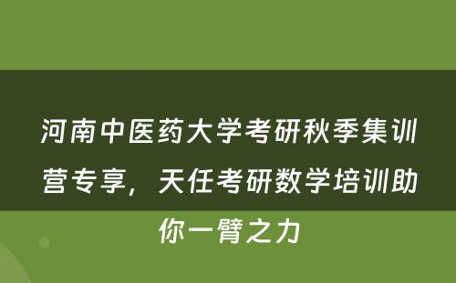 河南中医药大学考研秋季集训营专享，天任考研数学培训助你一臂之力