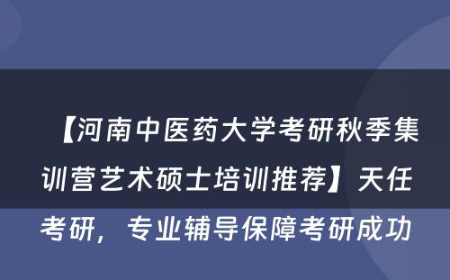 【河南中医药大学考研秋季集训营艺术硕士培训推荐】天任考研，专业辅导保障考研成功