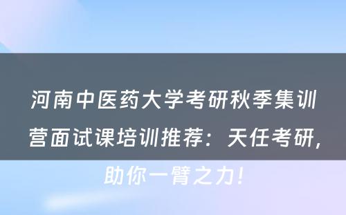 河南中医药大学考研秋季集训营面试课培训推荐：天任考研，助你一臂之力！