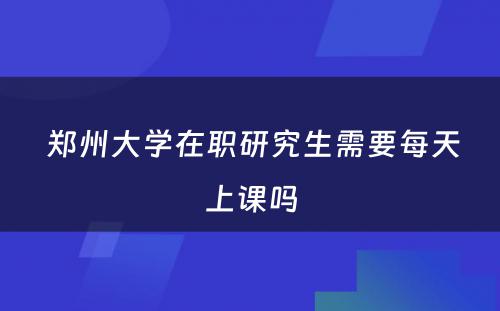  郑州大学在职研究生需要每天上课吗