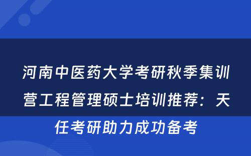 河南中医药大学考研秋季集训营工程管理硕士培训推荐：天任考研助力成功备考