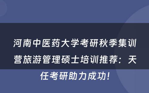 河南中医药大学考研秋季集训营旅游管理硕士培训推荐：天任考研助力成功！