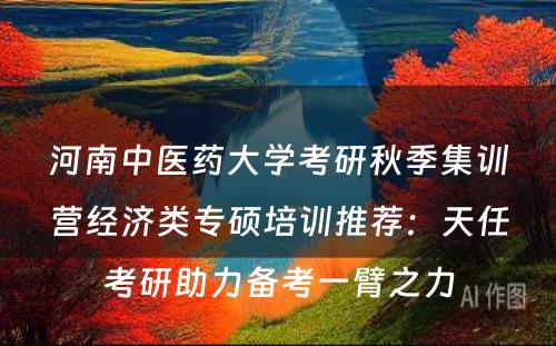 河南中医药大学考研秋季集训营经济类专硕培训推荐：天任考研助力备考一臂之力