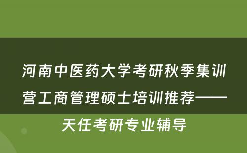 河南中医药大学考研秋季集训营工商管理硕士培训推荐——天任考研专业辅导