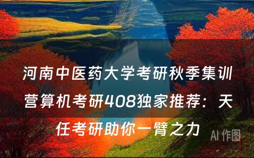 河南中医药大学考研秋季集训营算机考研408独家推荐：天任考研助你一臂之力