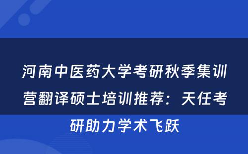 河南中医药大学考研秋季集训营翻译硕士培训推荐：天任考研助力学术飞跃