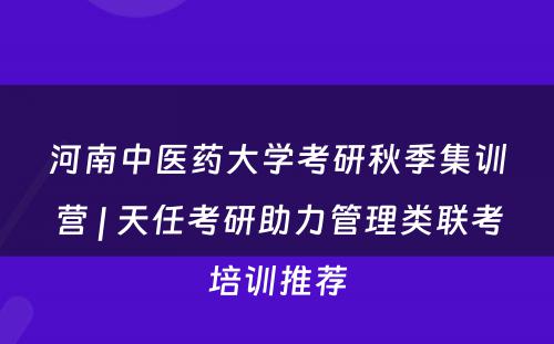 河南中医药大学考研秋季集训营 | 天任考研助力管理类联考培训推荐