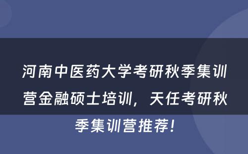 河南中医药大学考研秋季集训营金融硕士培训，天任考研秋季集训营推荐！