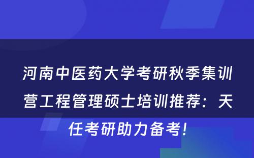 河南中医药大学考研秋季集训营工程管理硕士培训推荐：天任考研助力备考！