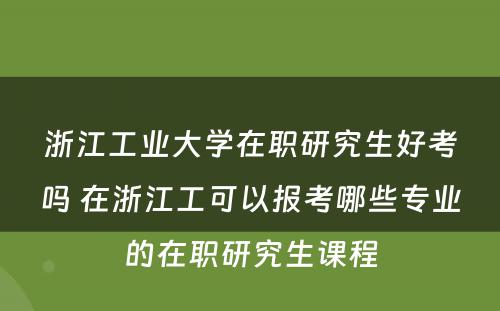 浙江工业大学在职研究生好考吗 在浙江工可以报考哪些专业的在职研究生课程