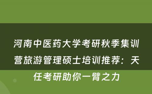 河南中医药大学考研秋季集训营旅游管理硕士培训推荐：天任考研助你一臂之力