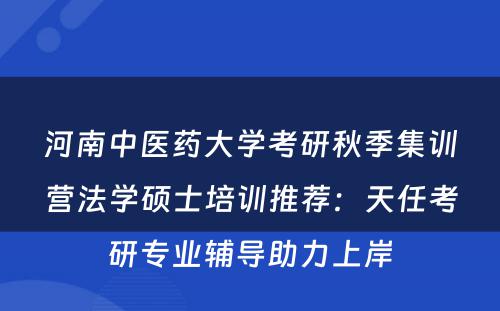河南中医药大学考研秋季集训营法学硕士培训推荐：天任考研专业辅导助力上岸