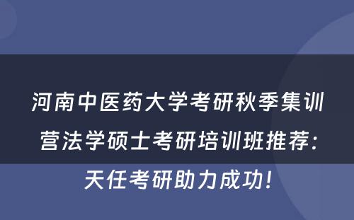 河南中医药大学考研秋季集训营法学硕士考研培训班推荐：天任考研助力成功！