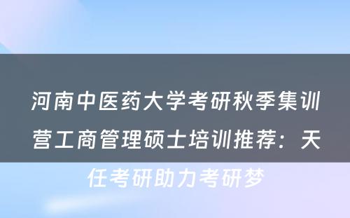 河南中医药大学考研秋季集训营工商管理硕士培训推荐：天任考研助力考研梦
