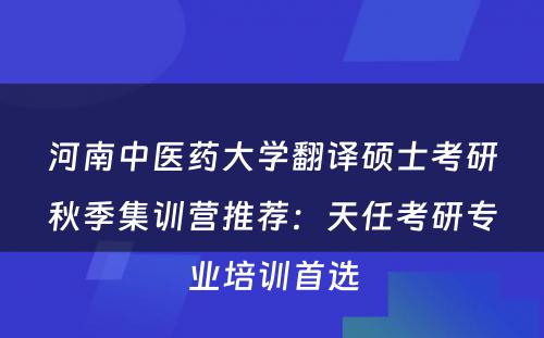 河南中医药大学翻译硕士考研秋季集训营推荐：天任考研专业培训首选